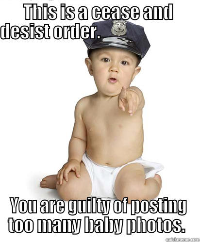 THIS IS A CEASE AND DESIST ORDER.                                YOU ARE GUILTY OF POSTING TOO MANY BABY PHOTOS.  Misc