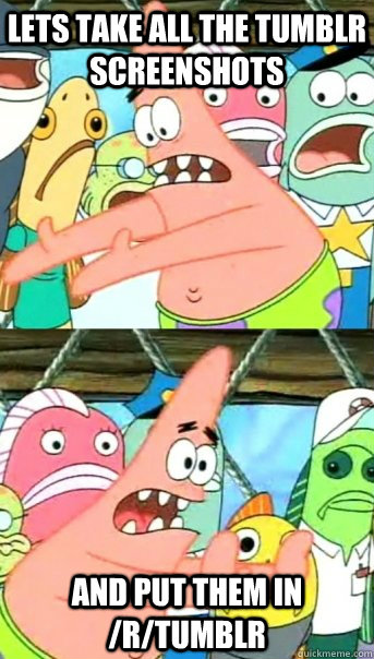 Lets take all the tumblr screenshots and put them in /r/tumblr  Push it somewhere else Patrick
