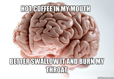 HOT COFFEE IN MY MOUTH BETTER SWALLOW IT AND BURN MY THROAT  - HOT COFFEE IN MY MOUTH BETTER SWALLOW IT AND BURN MY THROAT   Scumbag Brain