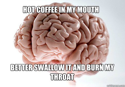 HOT COFFEE IN MY MOUTH BETTER SWALLOW IT AND BURN MY THROAT   Scumbag Brain