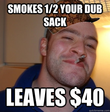 Smokes 1/2 your Dub Sack Leaves $40  Scumbag Good Guy Greg