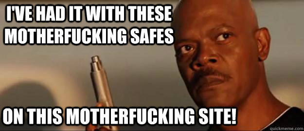 I've had it with these motherfucking safes on this motherfucking site!  Snakes on a Plane Sammy Jackson