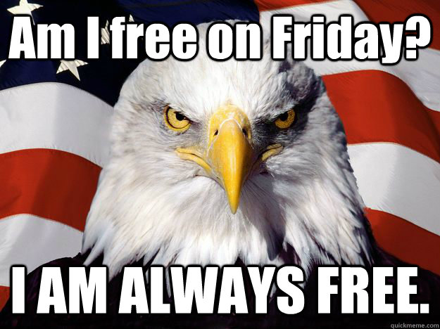Am I free on Friday? I AM ALWAYS FREE.  One-up America