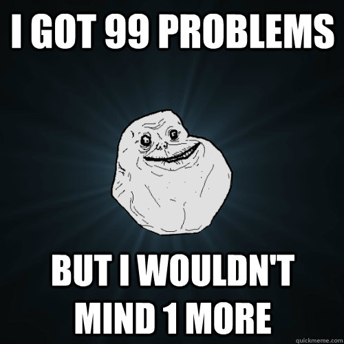 I got 99 problems but i wouldn't mind 1 more  Forever Alone