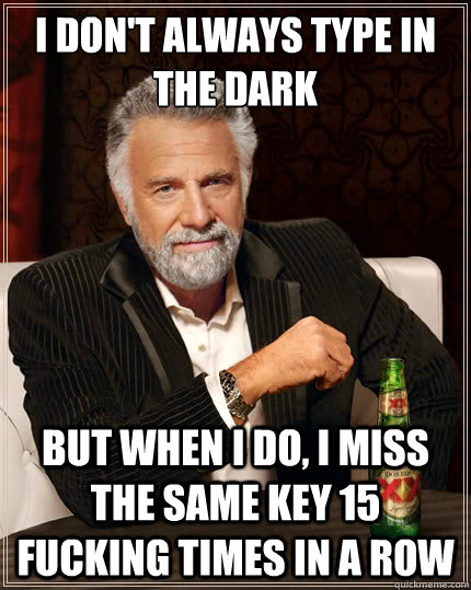 I don't always type in the dark But when i do, i miss the same key 15 fucking times in a row  The Most Interesting Man In The World