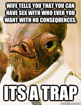 wife tells you that you can have sex with who ever you want with no consequences. ITS A trap  admiral ackbar