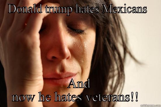 DONALD TRUMP HATES MEXICANS  AND NOW HE HATES VETERANS!!   First World Problems