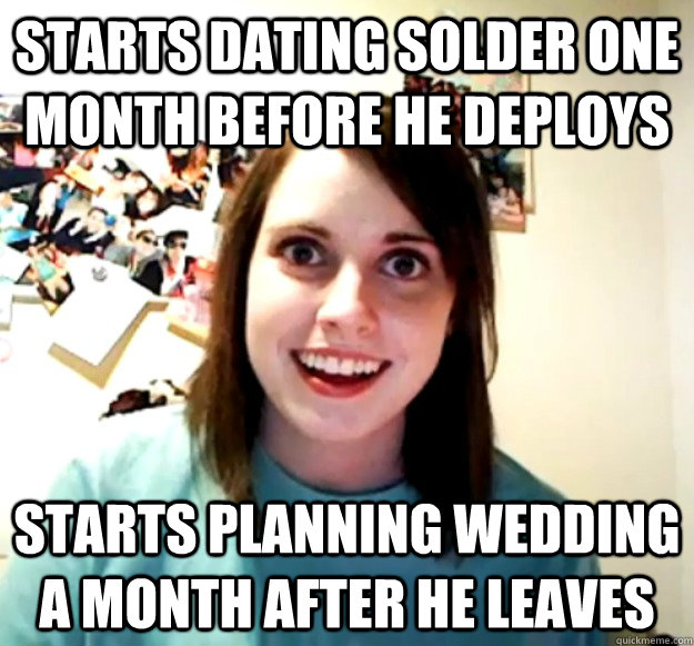 Starts dating solder one month before he deploys  Starts planning wedding a month after he leaves  Overly Attached Girlfriend