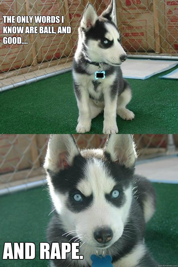 The only words i know are ball, and good.... And rape.  Insanity puppy