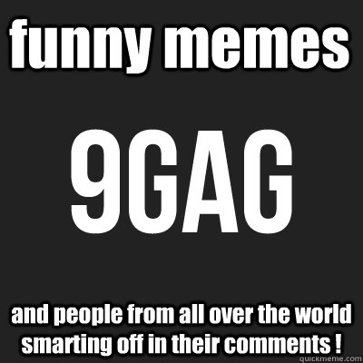 funny memes  and people from all over the world smarting off in their comments !  