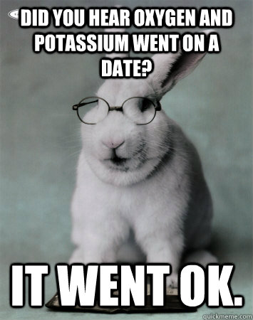 Did you hear oxygen and potassium went on a date? It went ok. - Did you hear oxygen and potassium went on a date? It went ok.  Biology Bunny