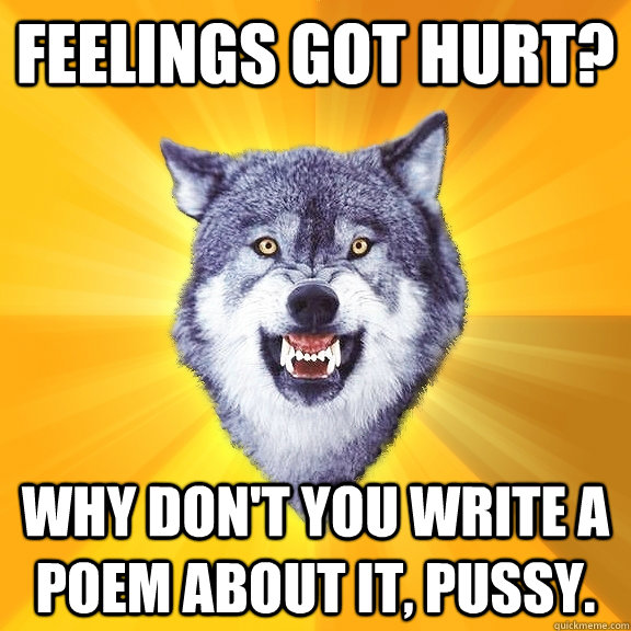 Feelings got hurt? why don't you write a poem about it, pussy.  Courage Wolf