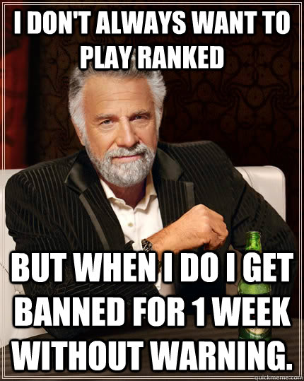 I don't always want to play ranked but when I do I get banned for 1 week without warning.  The Most Interesting Man In The World