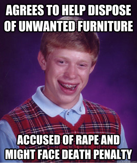 Agrees to help dispose of unwanted furniture Accused of rape and might face death penalty  Bad Luck Brian
