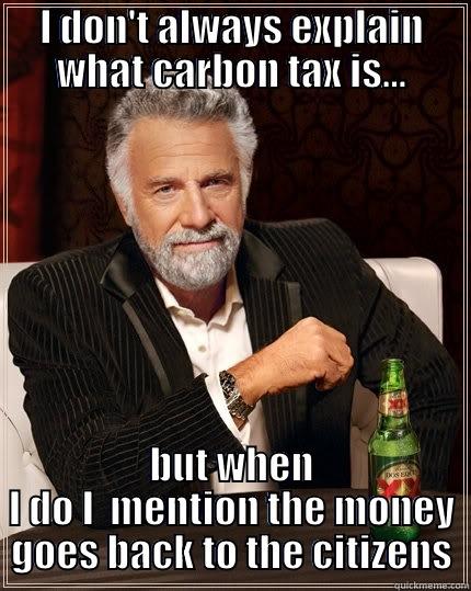 I DON'T ALWAYS EXPLAIN WHAT CARBON TAX IS... BUT WHEN I DO I  MENTION THE MONEY GOES BACK TO THE CITIZENS The Most Interesting Man In The World