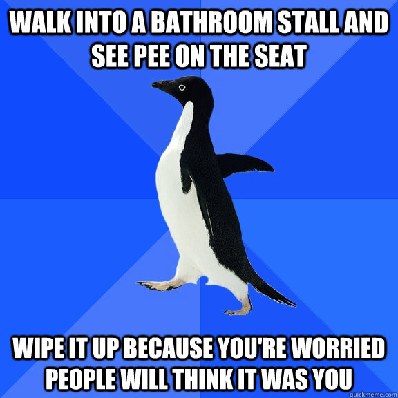 Walk into a bathroom stall and see pee on the seat Wipe it up because you're worried people will think it was you  Socially Awkward Penguin