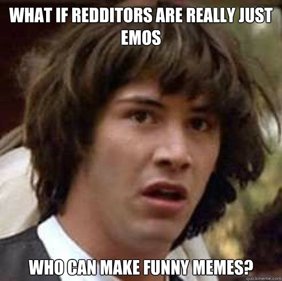 What if Redditors are really just emos who can make funny memes?  