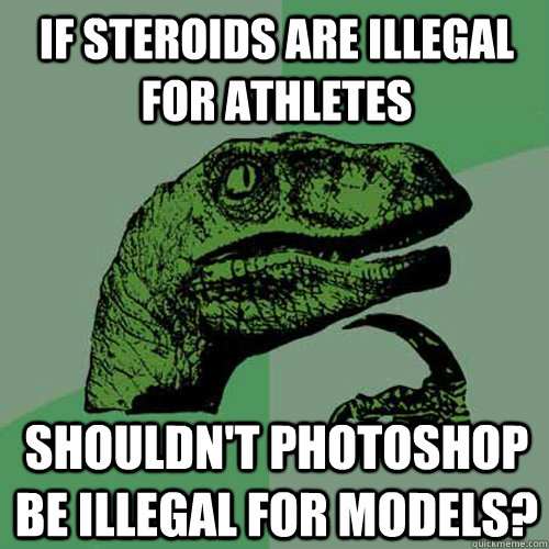 If steroids are illegal for athletes Shouldn't photoshop be illegal for models? - If steroids are illegal for athletes Shouldn't photoshop be illegal for models?  Philosoraptor