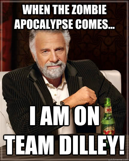 When the zombie apocalypse comes... I am on team Dilley!  The Most Interesting Man In The World