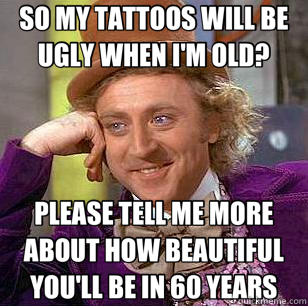SO MY TATTOOS WILL BE UGLY WHEN I'M OLD? PLEASE TELL ME MORE ABOUT HOW BEAUTIFUL YOU'LL BE IN 60 YEARS  Condescending Wonka