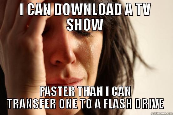 I CAN DOWNLOAD A TV SHOW FASTER THAN I CAN TRANSFER ONE TO A FLASH DRIVE First World Problems