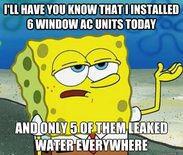 i'll have you know that i installed 6 window AC units today and only 5 of them leaked water everywhere - i'll have you know that i installed 6 window AC units today and only 5 of them leaked water everywhere  Tough Spongebob