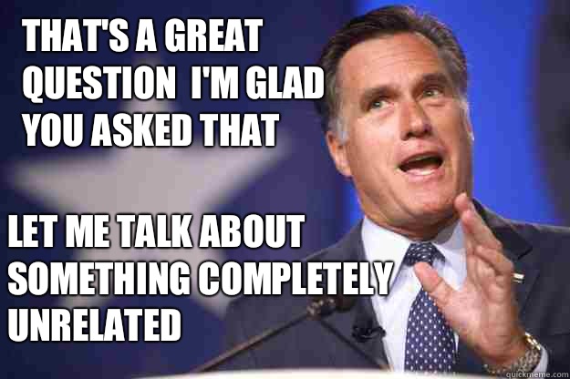 That's a great question  I'm glad you asked that  Let me talk about something completely unrelated  - That's a great question  I'm glad you asked that  Let me talk about something completely unrelated   Mitt Romney