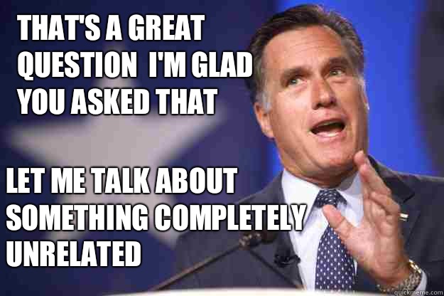 That's a great question  I'm glad you asked that  Let me talk about something completely unrelated   Mitt Romney