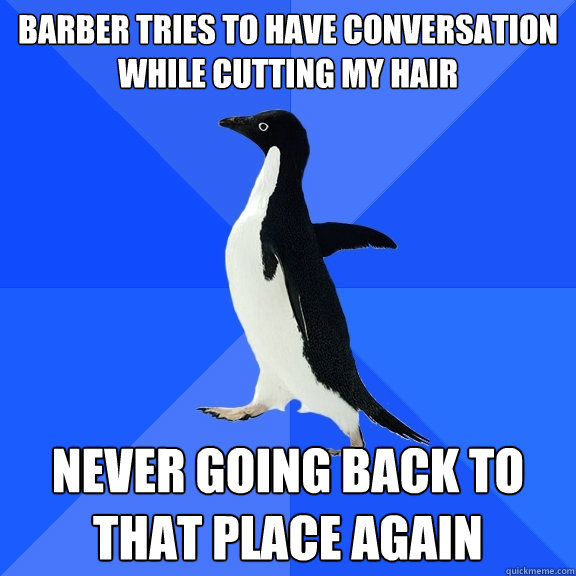 Barber tries to have conversation while cutting my hair Never going back to that place again  Socially Awkward Penguin