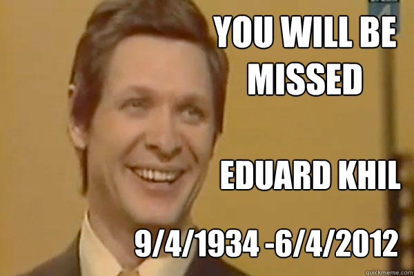 You will be missed
 Eduard khil
 9/4/1934 -6/4/2012  RIP Eduard Khil