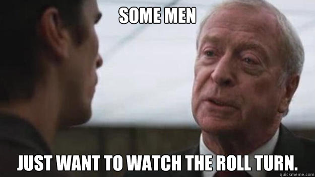 Some men just want to watch the roll turn. - Some men just want to watch the roll turn.  Some men just want to watch the world burn