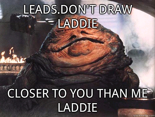 Leads.don't draw laddie closer to you than me laddie  jabba the hut