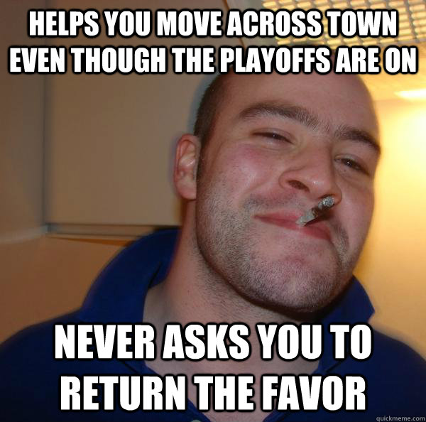 Helps you move across town even though the playoffs are on Never asks you to return the favor - Helps you move across town even though the playoffs are on Never asks you to return the favor  Misc