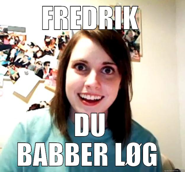 FREDRIK DU BABBER LØG  Overly Attached Girlfriend
