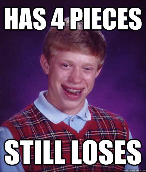 has 4 pieces still loses  Bad Luck Brian
