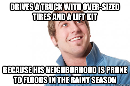 Drives a truck with over-sized tires and a lift kit because his neighborhood is prone to floods in the rainy season  