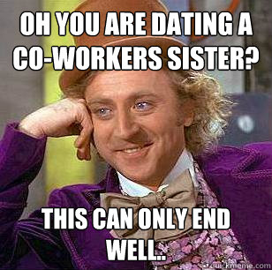 Oh you are dating a co-workers sister? This can only end well.. - Oh you are dating a co-workers sister? This can only end well..  Condescending Wonka