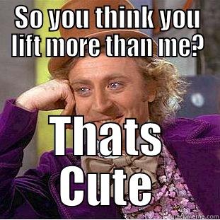 SO YOU THINK YOU LIFT MORE THAN ME? THATS CUTE Creepy Wonka