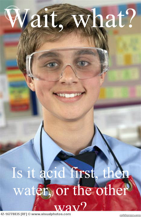 Wait, what? Is it acid first, then water, or the other way?  Scumbag Lab Partner