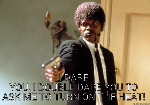 No heat yet! -  I DARE YOU, I DOUBLE DARE YOU TO ASK ME TO TURN ON THE HEAT! Samuel L Jackson
