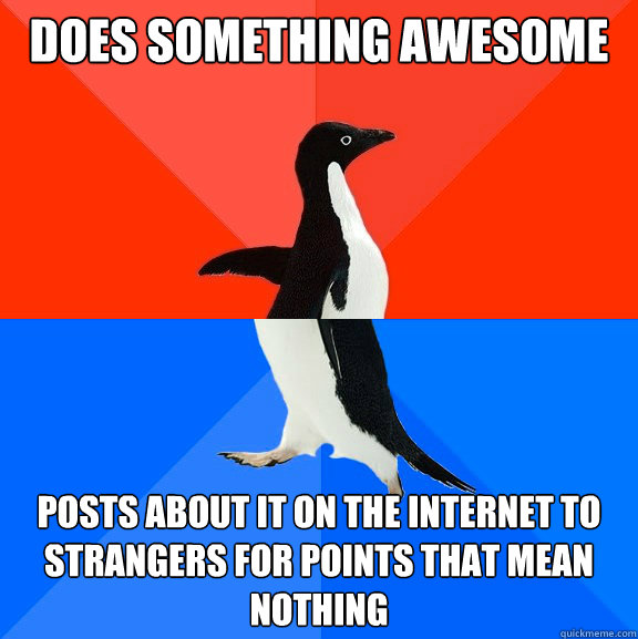 Does something awesome Posts about it on the internet to strangers for points that mean nothing  Socially Awesome Awkward Penguin