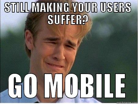STILL MAKING YOUR USERS SUFFER? GO MOBILE 1990s Problems