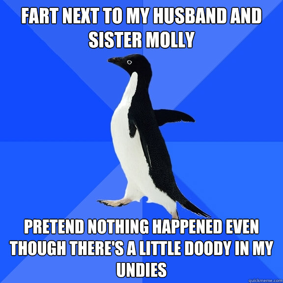 fart next to my husband and sister molly pretend nothing happened even though there's a little doody in my undies  Socially Awkward Penguin