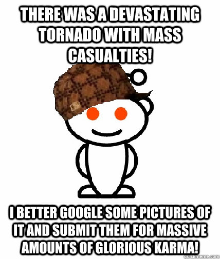 There was a devastating tornado with mass casualties! I better google some pictures of it and submit them for massive amounts of glorious karma!  Scumbag Reddit