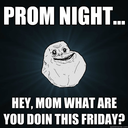 prom night... hey, mom what are you doin this friday?  Forever Alone