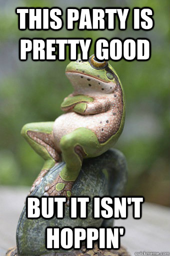 This party is pretty good but it isn't hoppin'  Unimpressed Frog