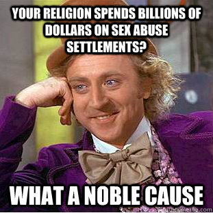 Your religion spends billions of dollars on sex abuse settlements? What a noble cause  Condescending Wonka