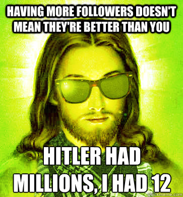Having more followers doesn't mean they're better than you  Hitler had millions, I had 12 - Having more followers doesn't mean they're better than you  Hitler had millions, I had 12  Misc