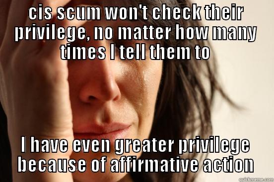 CIS SCUM WON'T CHECK THEIR PRIVILEGE, NO MATTER HOW MANY TIMES I TELL THEM TO I HAVE EVEN GREATER PRIVILEGE BECAUSE OF AFFIRMATIVE ACTION First World Problems