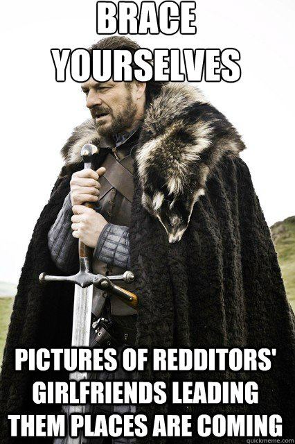 brace yourselves
 pictures of redditors' girlfriends leading them places are coming  braceyourself
